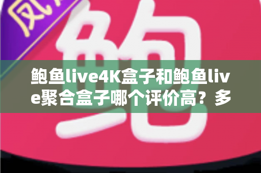 鲍鱼live4K盒子和鲍鱼live聚合盒子哪个评价高？多维度口碑对比帮你选对电视盒子
