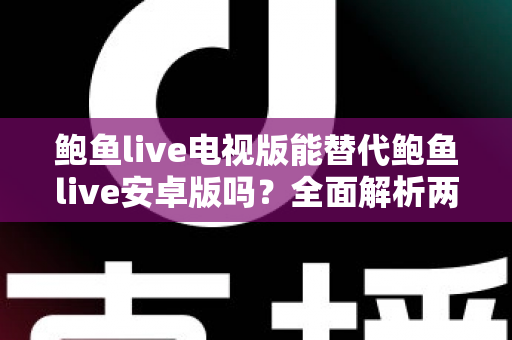 鲍鱼live电视版能替代鲍鱼live安卓版吗？全面解析两大版本差异与选购指南