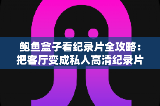鲍鱼盒子看纪录片全攻略：把客厅变成私人高清纪录片影院的实用指南