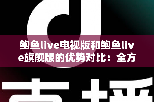 鲍鱼live电视版和鲍鱼live旗舰版的优势对比：全方位解析助你选出最适合的大屏观影版本