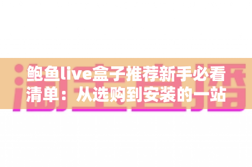 鲍鱼live盒子推荐新手必看清单：从选购到安装的一站式入门指南