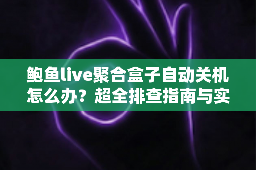 鲍鱼live聚合盒子自动关机怎么办？超全排查指南与实用解决方案一次讲清楚