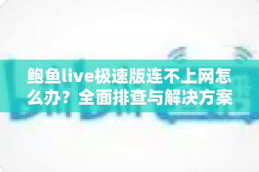 鲍鱼live极速版连不上网怎么办?全面排查与解决方案指南 鲍鱼live极速版连不上网怎么办?全面排查与解决方案指南