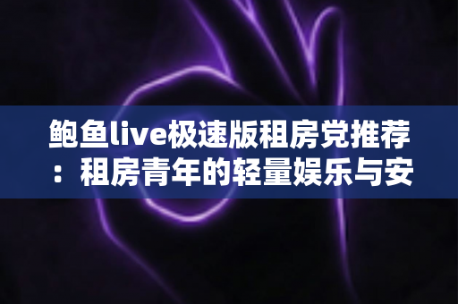 鲍鱼live极速版租房党推荐:租房青年的轻量娱乐与安心生活指南 鲍鱼live极速版租房党推荐:租房青年的轻量娱乐与安心生活指南