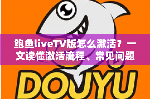 鲍鱼liveTV版怎么激活？一文读懂激活流程、常见问题与安全避坑指南