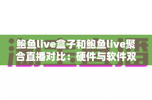鲍鱼live盒子和鲍鱼live聚合直播对比:硬件与软件双方案全解析,助你找到最适合的观看方式 鲍鱼live盒子和鲍鱼live聚合直播对比:硬件与软件双方案全解析,助你找到最适合的观看方式