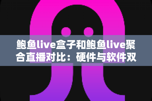 鲍鱼live盒子和鲍鱼live聚合直播对比：硬件与软件双方案全解析，助你找到最适合的观看方式