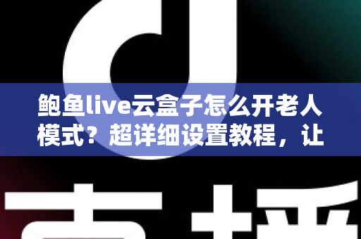 鲍鱼live云盒子怎么开老人模式？超详细设置教程，让长辈轻松畅享大屏观影乐趣