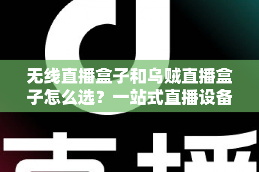 无线直播盒子和乌贼直播盒子怎么选?一站式直播设备选购避坑指南 无线直播盒子和乌贼直播盒子怎么选?一站式直播设备选购避坑指南
