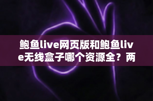 鲍鱼live网页版和鲍鱼live无线盒子哪个资源全?两大版本资源深度对比全解析 鲍鱼live网页版和鲍鱼live无线盒子哪个资源全?两大版本资源深度对比全解析