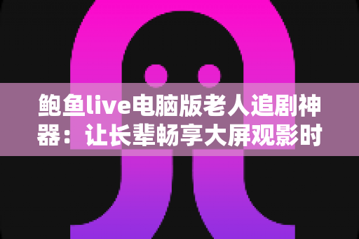 鲍鱼live电脑版老人追剧神器:让长辈畅享大屏观影时光的贴心之选 鲍鱼live电脑版老人追剧神器:让长辈畅享大屏观影时光的贴心之选
