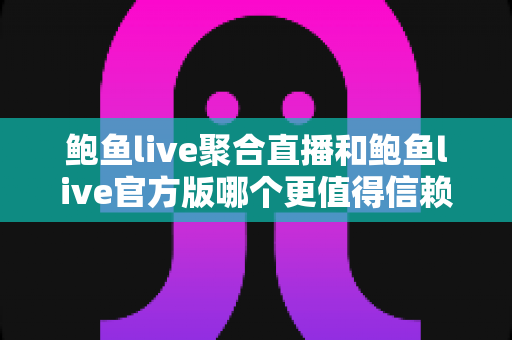 鲍鱼live聚合直播和鲍鱼live官方版哪个更值得信赖？安全性、功能与使用体验全方位对比指南
