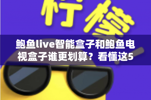 鲍鱼live智能盒子和鲍鱼电视盒子谁更划算？看懂这5点再下单，性价比一目了然