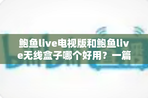 鲍鱼live电视版和鲍鱼live无线盒子哪个好用？一篇看懂两种方案差异的深度对比指南