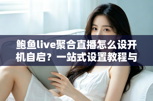 鲍鱼live聚合直播怎么设开机自启？一站式设置教程与实用技巧全解析