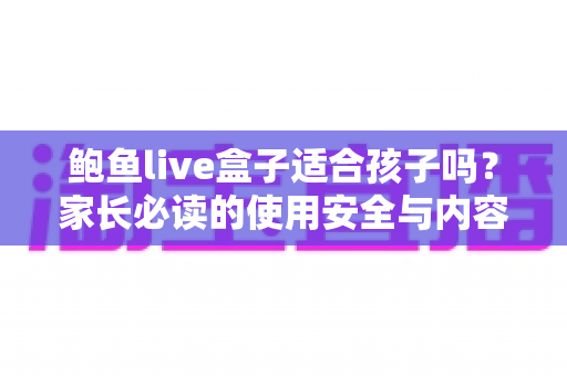 鲍鱼live盒子适合孩子吗？家长必读的使用安全与内容风险全解析