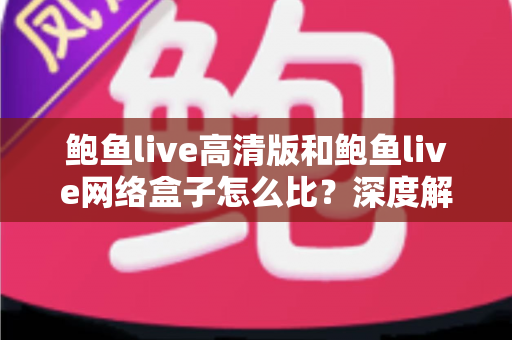 鲍鱼live高清版和鲍鱼live网络盒子怎么比?深度解析两大版本差异,帮你选出最适合的观影方案 鲍鱼live高清版和鲍鱼live网络盒子怎么比?深度解析两大版本差异,帮你选出最适合的观影方案