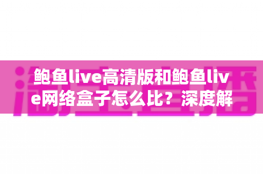 鲍鱼live高清版和鲍鱼live网络盒子怎么比?深度解析两大版本差异,帮你选出最适合的观影方案 鲍鱼live高清版和鲍鱼live网络盒子怎么比?深度解析两大版本差异,帮你选出最适合的观影方案