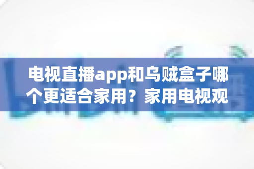 电视直播app和乌贼盒子哪个更适合家用？家用电视观影方案全方位对比指南