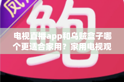 电视直播app和乌贼盒子哪个更适合家用？家用电视观影方案全方位对比指南