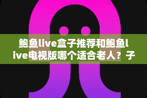 鲍鱼live盒子推荐和鲍鱼live电视版哪个适合老人?子女必看的选购与设置全攻略 鲍鱼live盒子推荐和鲍鱼live电视版哪个适合老人?子女必看的选购与设置全攻略