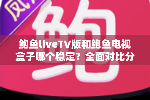 鲍鱼liveTV版和鲍鱼电视盒子哪个稳定?全面对比分析助你选对观影方案 鲍鱼liveTV版和鲍鱼电视盒子哪个稳定?全面对比分析助你选对观影方案