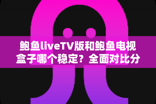 鲍鱼liveTV版和鲍鱼电视盒子哪个稳定?全面对比分析助你选对观影方案 鲍鱼liveTV版和鲍鱼电视盒子哪个稳定?全面对比分析助你选对观影方案