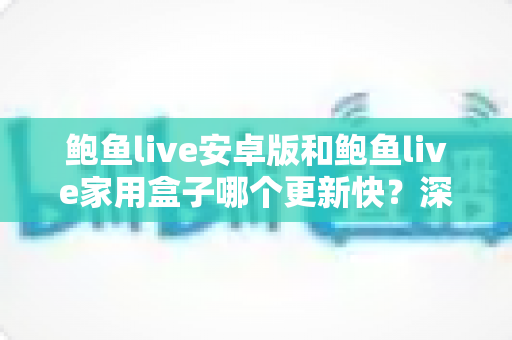 鲍鱼live安卓版和鲍鱼live家用盒子哪个更新快?深度解析两版本更新速度差异与使用指南 鲍鱼live安卓版和鲍鱼live家用盒子哪个更新快?深度解析两版本更新速度差异与使用指南