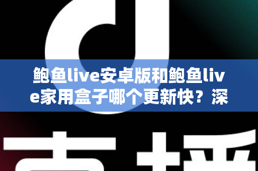 鲍鱼live安卓版和鲍鱼live家用盒子哪个更新快?深度解析两版本更新速度差异与使用指南 鲍鱼live安卓版和鲍鱼live家用盒子哪个更新快?深度解析两版本更新速度差异与使用指南