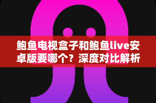 鲍鱼电视盒子和鲍鱼live安卓版要哪个？深度对比解析助你轻松做决定