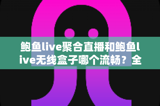 鲍鱼live聚合直播和鲍鱼live无线盒子哪个流畅?全面解析两大直播方案的流畅度差异与选购指南 鲍鱼live聚合直播和鲍鱼live无线盒子哪个流畅?全面解析两大直播方案的流畅度差异与选购指南