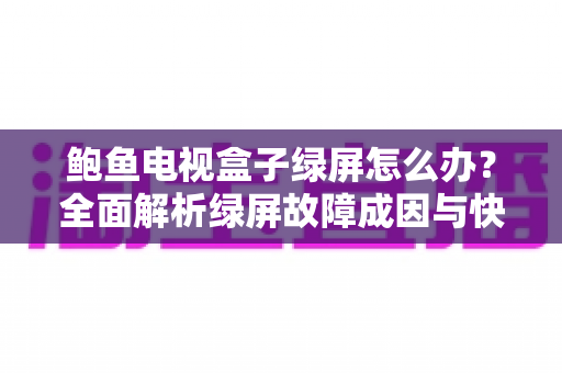 鲍鱼电视盒子绿屏怎么办?全面解析绿屏故障成因与快速修复指南 鲍鱼电视盒子绿屏怎么办?全面解析绿屏故障成因与快速修复指南