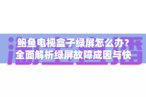 鲍鱼电视盒子绿屏怎么办?全面解析绿屏故障成因与快速修复指南 鲍鱼电视盒子绿屏怎么办?全面解析绿屏故障成因与快速修复指南