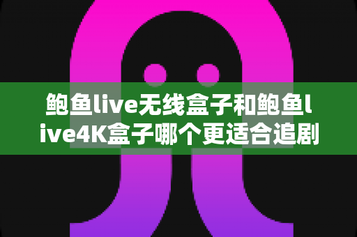 鲍鱼live无线盒子和鲍鱼live4K盒子哪个更适合追剧?全面对比解析助你选出理想追剧神器 鲍鱼live无线盒子和鲍鱼live4K盒子哪个更适合追剧?全面对比解析助你选出理想追剧神器