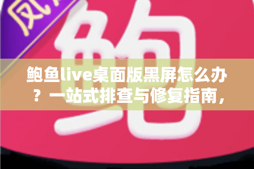 鲍鱼live桌面版黑屏怎么办?一站式排查与修复指南,让直播画面秒速恢复 鲍鱼live桌面版黑屏怎么办?一站式排查与修复指南,让直播画面秒速恢复