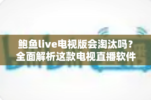 鲍鱼live电视版会淘汰吗？全面解析这款电视直播软件的现状、风险与未来走向