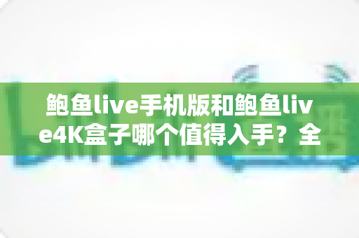 鲍鱼live手机版和鲍鱼live4K盒子哪个值得入手？全方位对比帮你做出明智选择