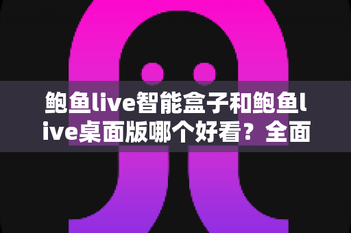 鲍鱼live智能盒子和鲍鱼live桌面版哪个好看？全面视觉体验对比解析