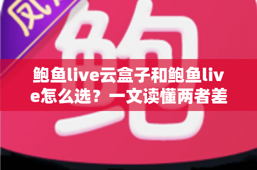 鲍鱼live云盒子和鲍鱼live怎么选?一文读懂两者差异与选购技巧 鲍鱼live云盒子和鲍鱼live怎么选?一文读懂两者差异与选购技巧