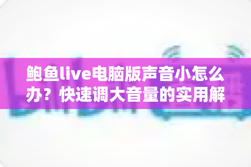 鲍鱼live电脑版声音小怎么办？快速调大音量的实用解决方法全攻略