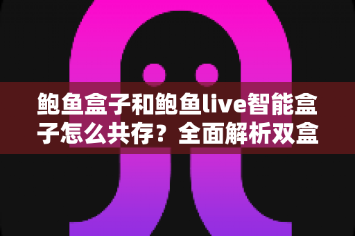 鲍鱼盒子和鲍鱼live智能盒子怎么共存？全面解析双盒共存原理、方法与避坑指南