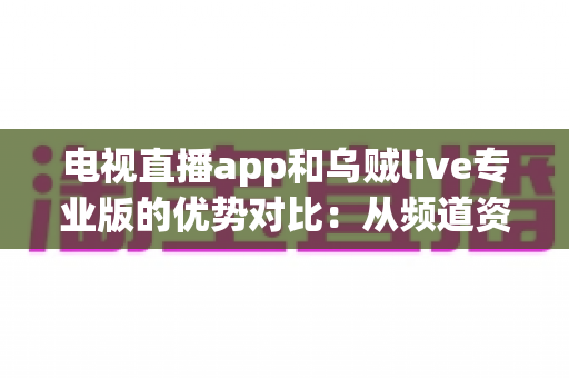 电视直播app和乌贼live专业版的优势对比：从频道资源到使用体验的全方位选购指南