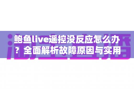 鲍鱼live遥控没反应怎么办?全面解析故障原因与实用解决方案 鲍鱼live遥控没反应怎么办?全面解析故障原因与实用解决方案