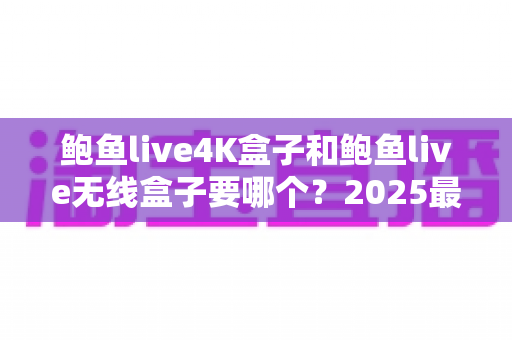 鲍鱼live4K盒子和鲍鱼live无线盒子要哪个？2025最新选购攻略与深度对比分析