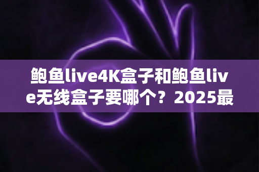 鲍鱼live4K盒子和鲍鱼live无线盒子要哪个？2025最新选购攻略与深度对比分析