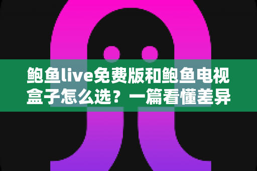 鲍鱼live免费版和鲍鱼电视盒子怎么选?一篇看懂差异、优缺点与适用人群的实用指南 鲍鱼live免费版和鲍鱼电视盒子怎么选?一篇看懂差异、优缺点与适用人群的实用指南