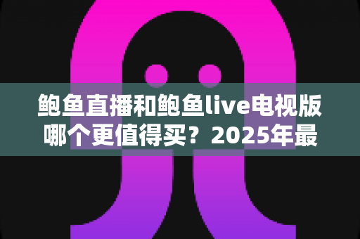 鲍鱼直播和鲍鱼live电视版哪个更值得买?2025年最全选购对比指南帮你一次搞懂 鲍鱼直播和鲍鱼live电视版哪个更值得买?2025年最全选购对比指南帮你一次搞懂