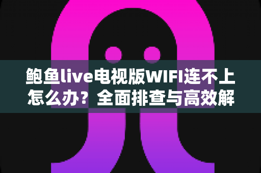 鲍鱼live电视版WIFI连不上怎么办?全面排查与高效解决指南 鲍鱼live电视版WIFI连不上怎么办?全面排查与高效解决指南