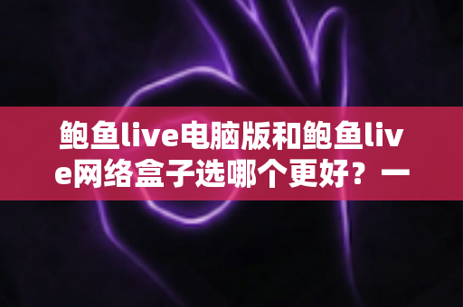 鲍鱼live电脑版和鲍鱼live网络盒子选哪个更好？一次看懂差异的深度选购指南