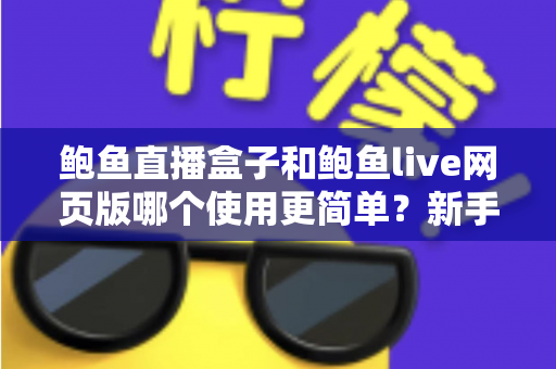 鲍鱼直播盒子和鲍鱼live网页版哪个使用更简单?新手友好度全面对比与选购指南 鲍鱼直播盒子和鲍鱼live网页版哪个使用更简单?新手友好度全面对比与选购指南
